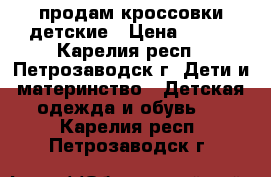 продам кроссовки детские › Цена ­ 200 - Карелия респ., Петрозаводск г. Дети и материнство » Детская одежда и обувь   . Карелия респ.,Петрозаводск г.